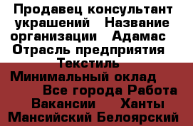 Продавец-консультант украшений › Название организации ­ Адамас › Отрасль предприятия ­ Текстиль › Минимальный оклад ­ 40 000 - Все города Работа » Вакансии   . Ханты-Мансийский,Белоярский г.